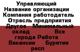 Управляющий › Название организации ­ Компания-работодатель › Отрасль предприятия ­ Другое › Минимальный оклад ­ 20 000 - Все города Работа » Вакансии   . Бурятия респ.